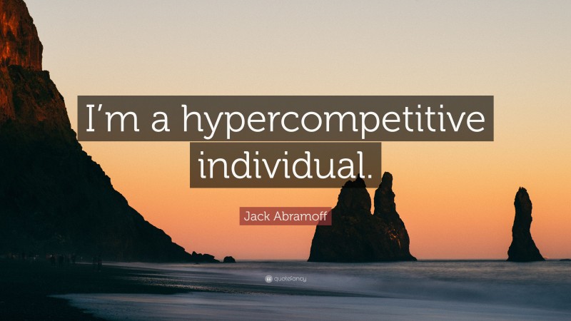Jack Abramoff Quote: “I’m a hypercompetitive individual.”