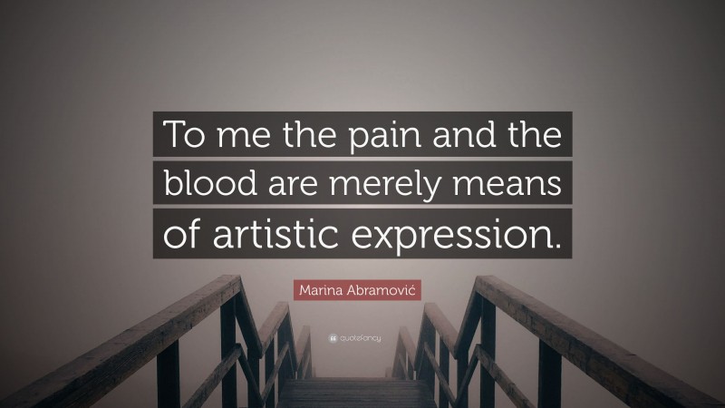 Marina Abramović Quote: “To me the pain and the blood are merely means of artistic expression.”