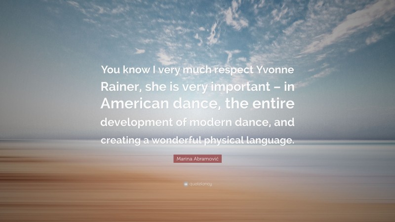Marina Abramović Quote: “You know I very much respect Yvonne Rainer, she is very important – in American dance, the entire development of modern dance, and creating a wonderful physical language.”