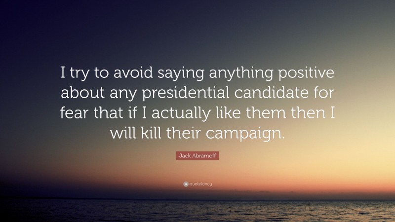 Jack Abramoff Quote: “I try to avoid saying anything positive about any presidential candidate for fear that if I actually like them then I will kill their campaign.”