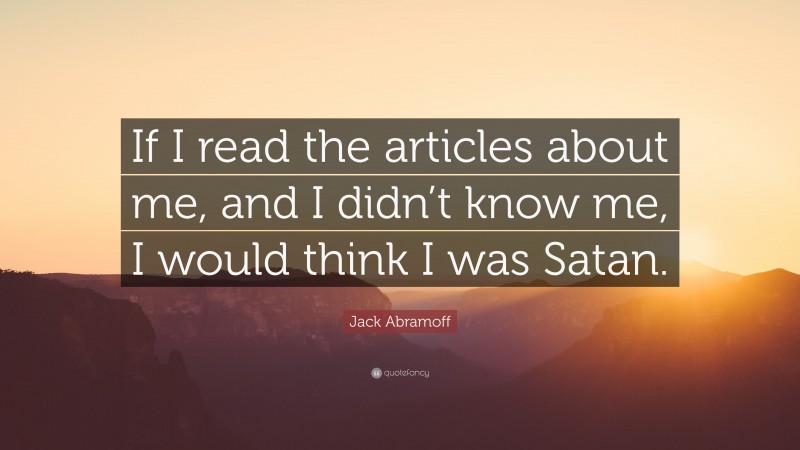 Jack Abramoff Quote: “If I read the articles about me, and I didn’t know me, I would think I was Satan.”