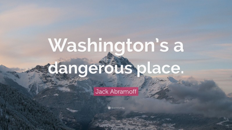 Jack Abramoff Quote: “Washington’s a dangerous place.”