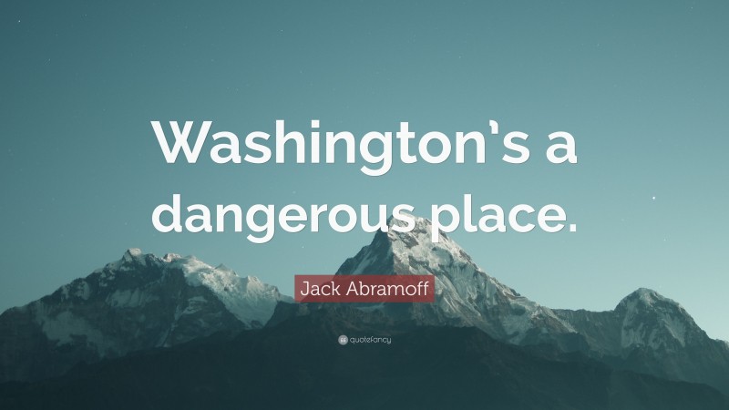 Jack Abramoff Quote: “Washington’s a dangerous place.”