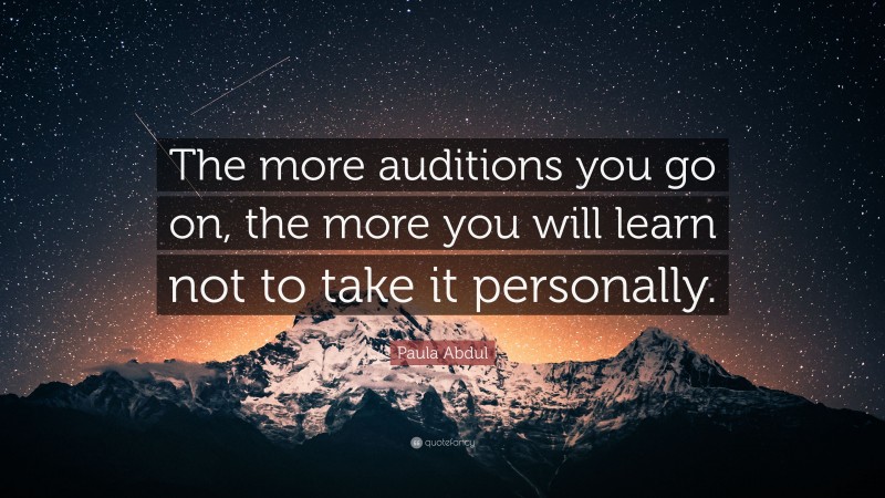 Paula Abdul Quote: “The more auditions you go on, the more you will learn not to take it personally.”