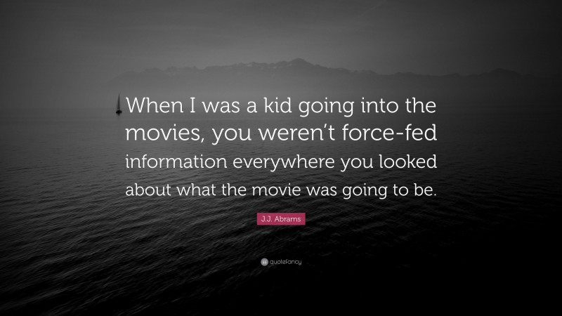 J.J. Abrams Quote: “When I was a kid going into the movies, you weren’t force-fed information everywhere you looked about what the movie was going to be.”