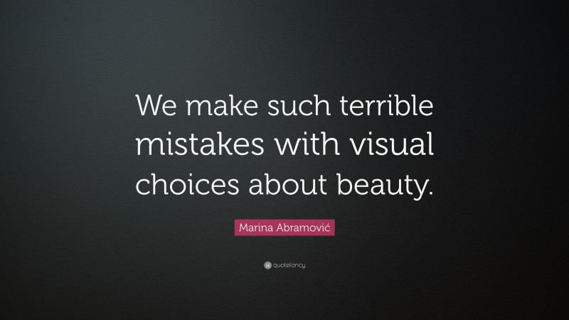 Marina Abramović Quote: “We make such terrible mistakes with visual choices about beauty.”