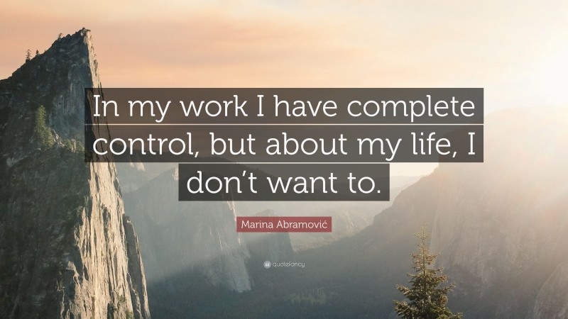 Marina Abramović Quote: “In my work I have complete control, but about my life, I don’t want to.”