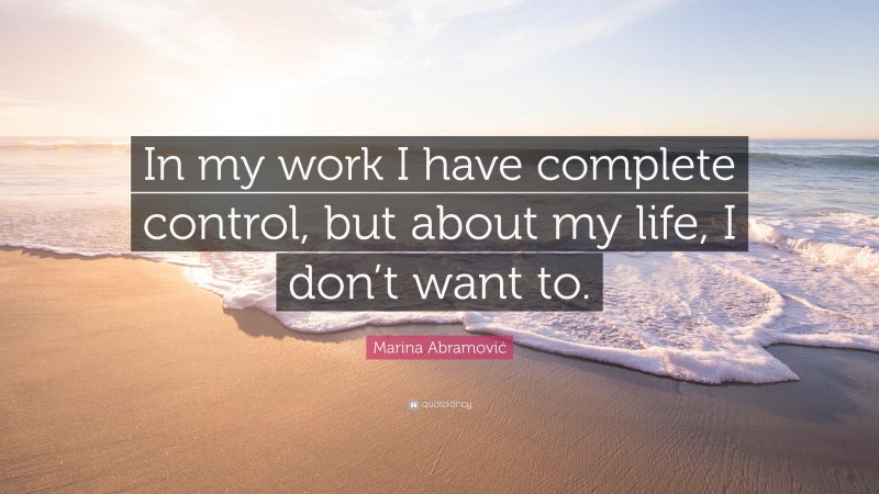 Marina Abramović Quote: “In my work I have complete control, but about my life, I don’t want to.”