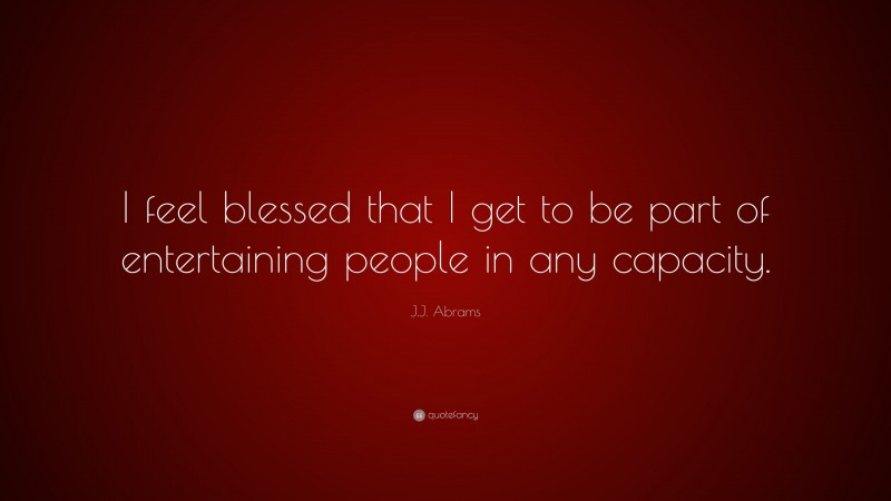 J.J. Abrams Quote: “I feel blessed that I get to be part of entertaining people in any capacity.”