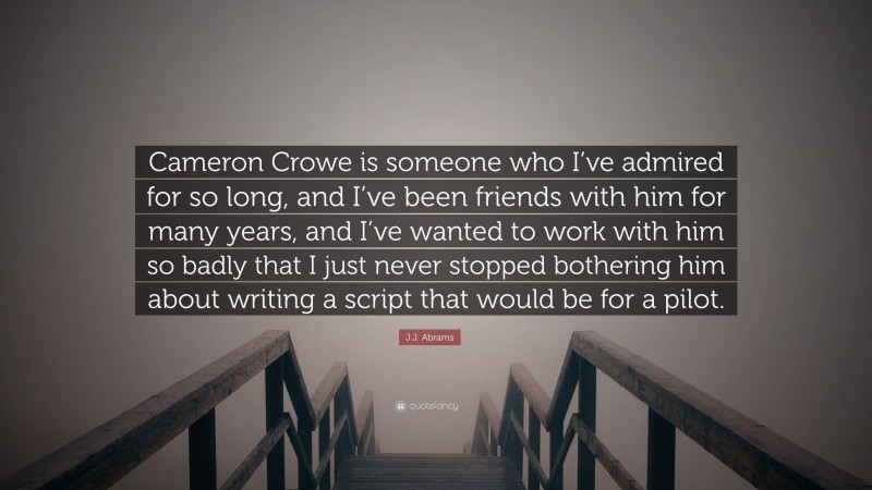J.J. Abrams Quote: “Cameron Crowe is someone who I’ve admired for so long, and I’ve been friends with him for many years, and I’ve wanted to work with him so badly that I just never stopped bothering him about writing a script that would be for a pilot.”