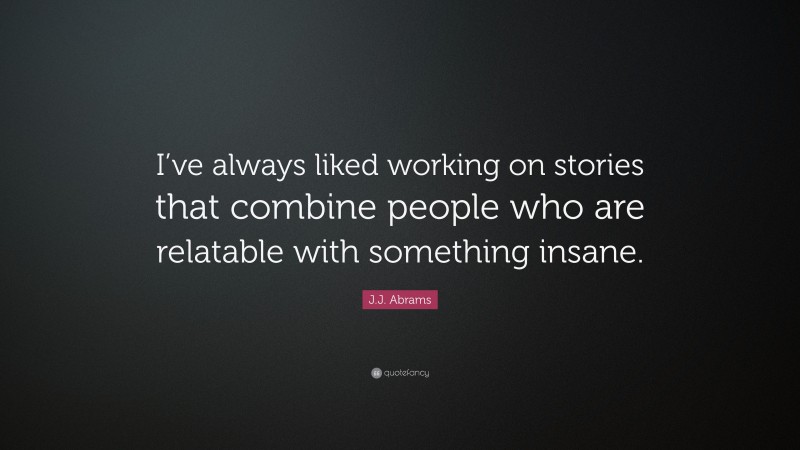 J.J. Abrams Quote: “I’ve always liked working on stories that combine people who are relatable with something insane.”