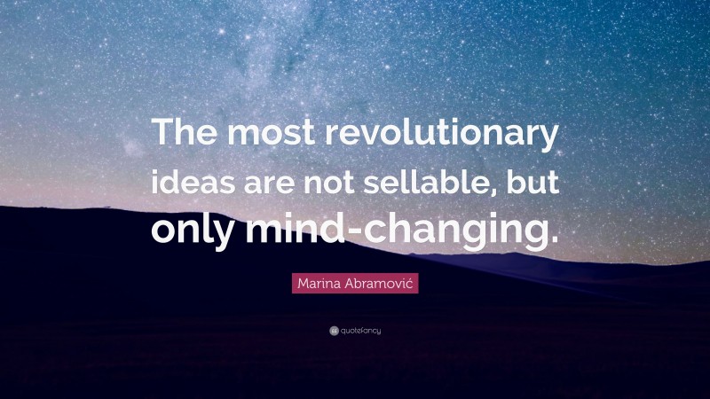 Marina Abramović Quote: “The most revolutionary ideas are not sellable, but only mind-changing.”