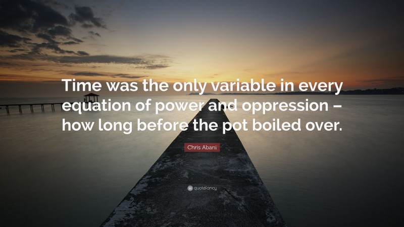 Chris Abani Quote: “Time was the only variable in every equation of power and oppression – how long before the pot boiled over.”