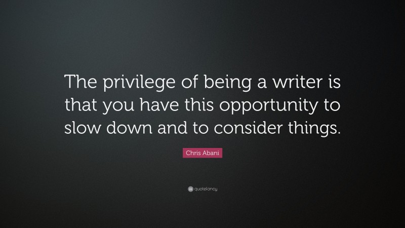 Chris Abani Quote: “The privilege of being a writer is that you have this opportunity to slow down and to consider things.”