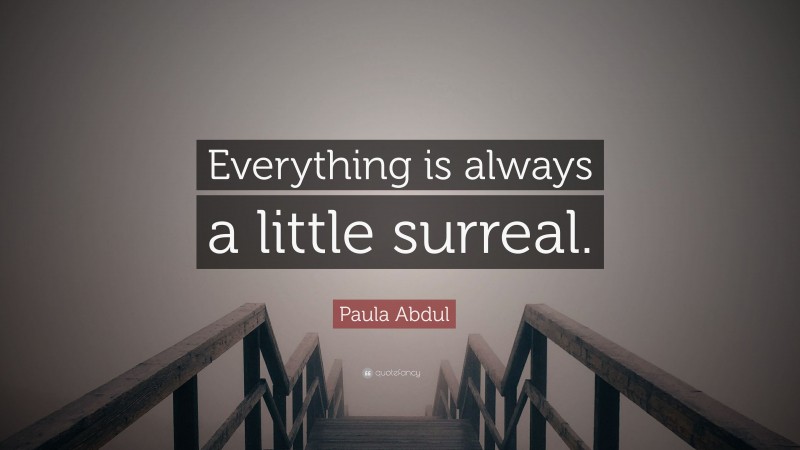 Paula Abdul Quote: “Everything is always a little surreal.”