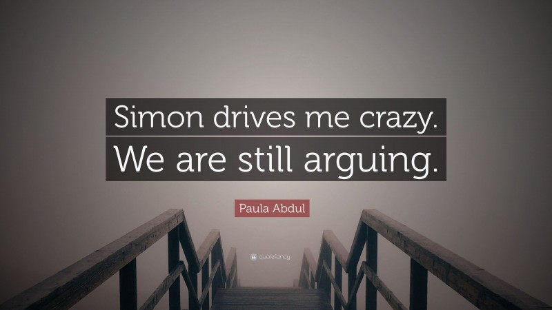 Paula Abdul Quote: “Simon drives me crazy. We are still arguing.”