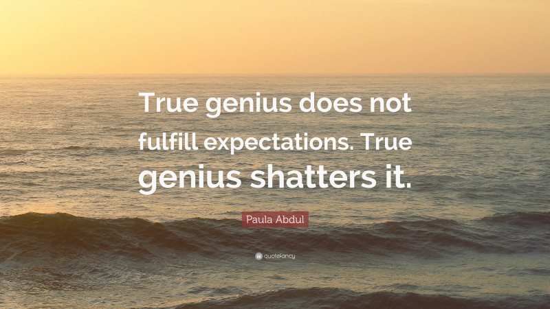 Paula Abdul Quote: “True genius does not fulfill expectations. True genius shatters it.”