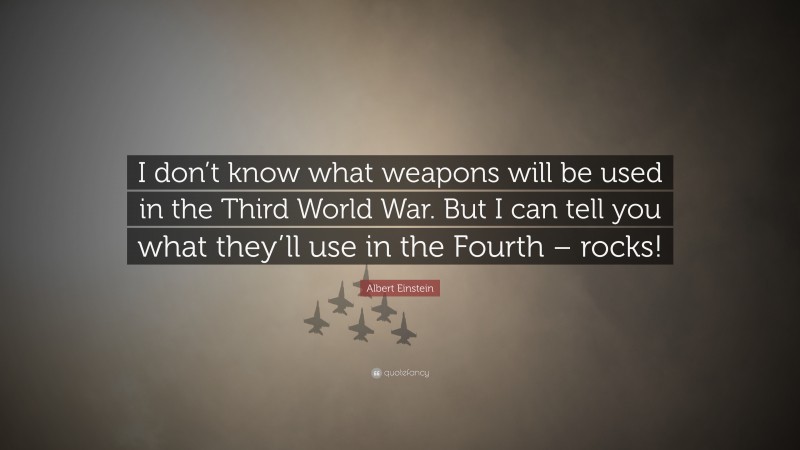 Albert Einstein Quote: “I don’t know what weapons will be used in the Third World War. But I can tell you what they’ll use in the Fourth – rocks!”