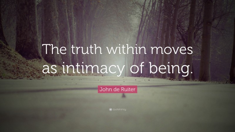 John de Ruiter Quote: “The truth within moves as intimacy of being.”