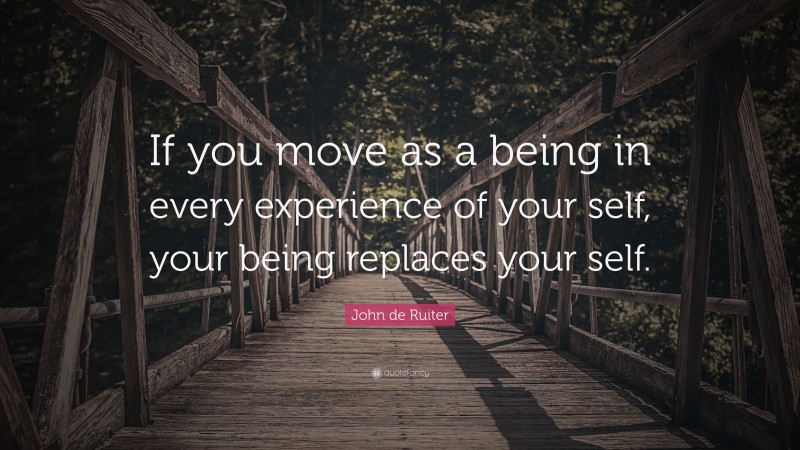 John de Ruiter Quote: “If you move as a being in every experience of your self, your being replaces your self.”