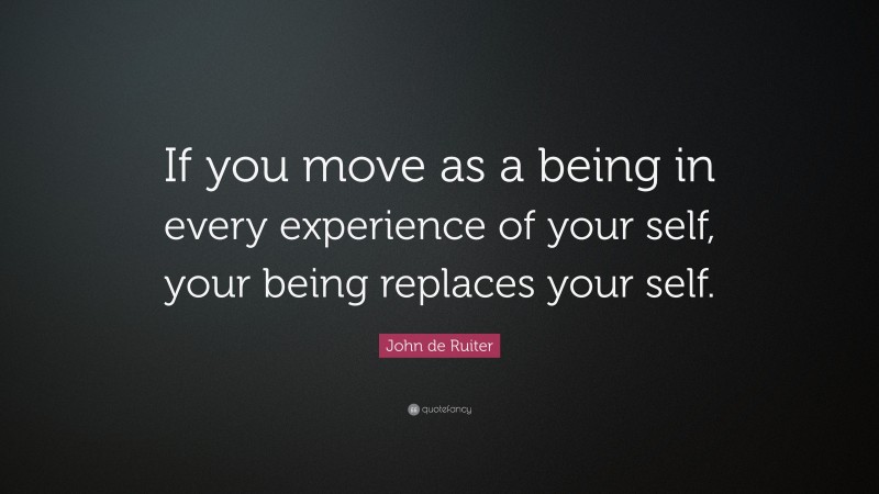 John de Ruiter Quote: “If you move as a being in every experience of your self, your being replaces your self.”