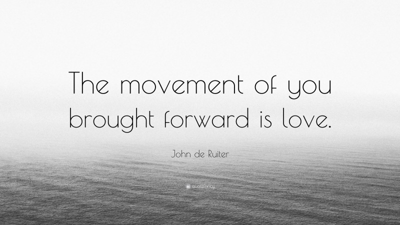 John de Ruiter Quote: “The movement of you brought forward is love.”