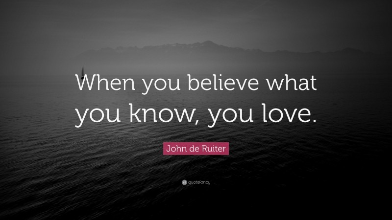 John de Ruiter Quote: “When you believe what you know, you love.”