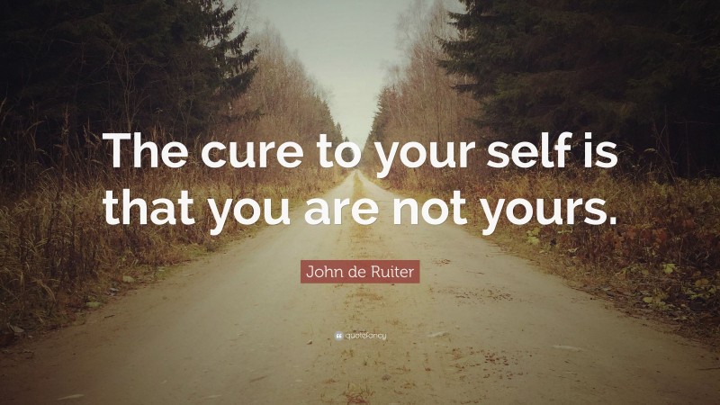 John de Ruiter Quote: “The cure to your self is that you are not yours.”