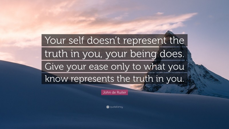 John de Ruiter Quote: “Your self doesn’t represent the truth in you, your being does. Give your ease only to what you know represents the truth in you.”