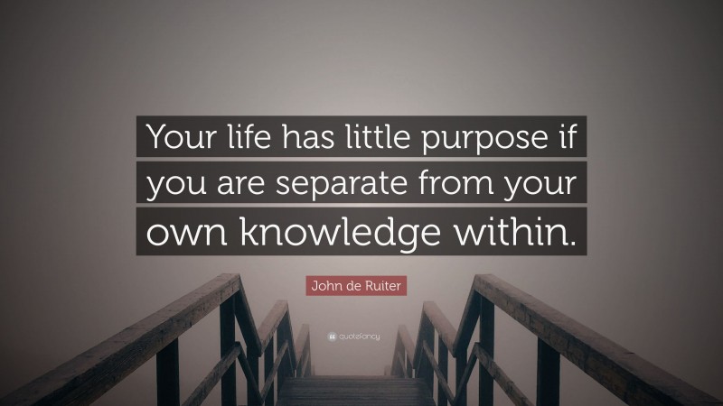 John de Ruiter Quote: “Your life has little purpose if you are separate from your own knowledge within.”