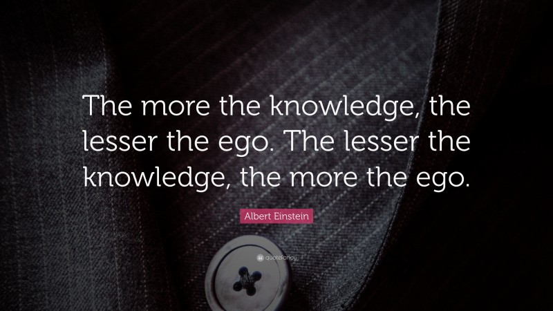 Albert Einstein Quote: “The more the knowledge, the lesser the ego. The lesser the knowledge, the more the ego.”