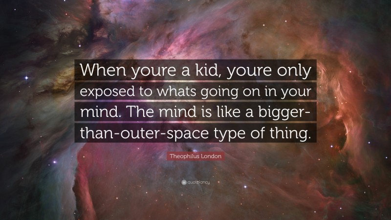 Theophilus London Quote: “When youre a kid, youre only exposed to whats going on in your mind. The mind is like a bigger-than-outer-space type of thing.”