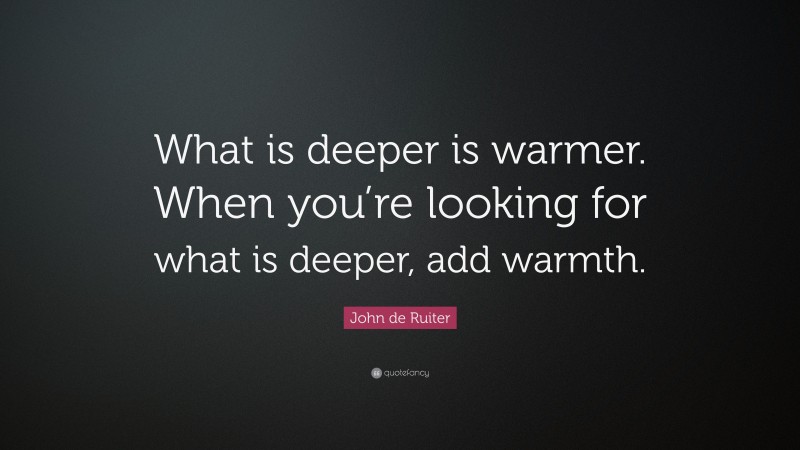 John de Ruiter Quote: “What is deeper is warmer. When you’re looking for what is deeper, add warmth.”