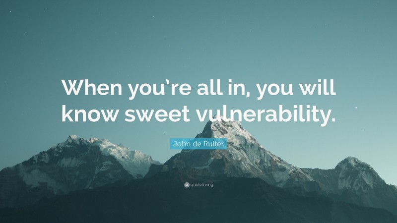 John de Ruiter Quote: “When you’re all in, you will know sweet vulnerability.”