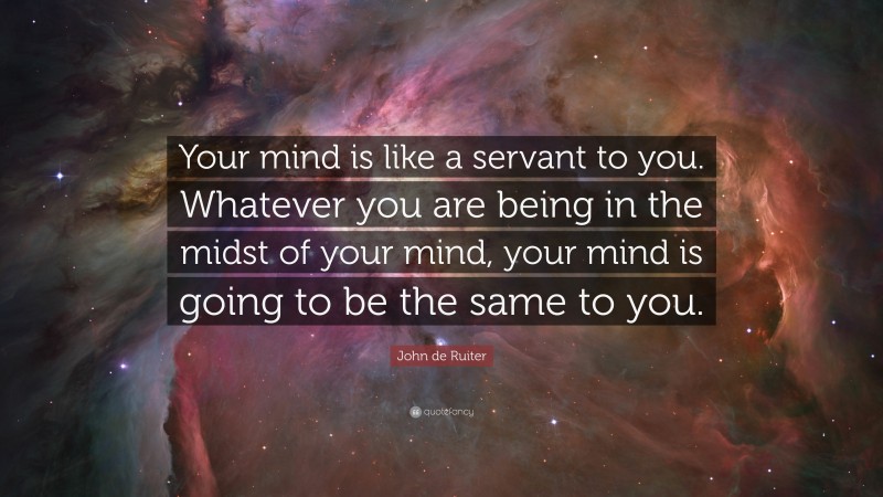 John de Ruiter Quote: “Your mind is like a servant to you. Whatever you are being in the midst of your mind, your mind is going to be the same to you.”