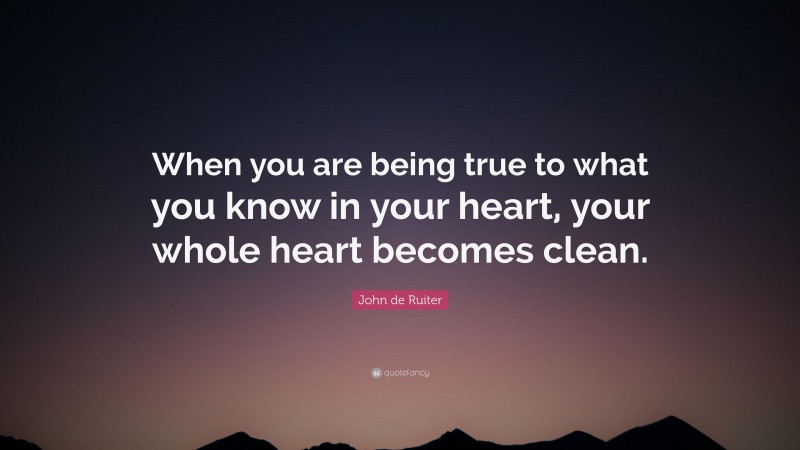 John de Ruiter Quote: “When you are being true to what you know in your heart, your whole heart becomes clean.”