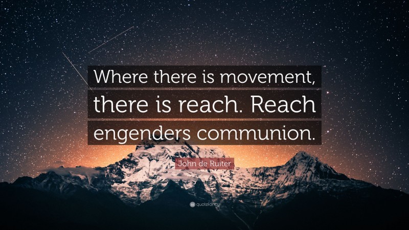 John de Ruiter Quote: “Where there is movement, there is reach. Reach engenders communion.”