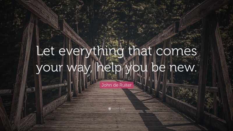 John de Ruiter Quote: “Let everything that comes your way, help you be new.”