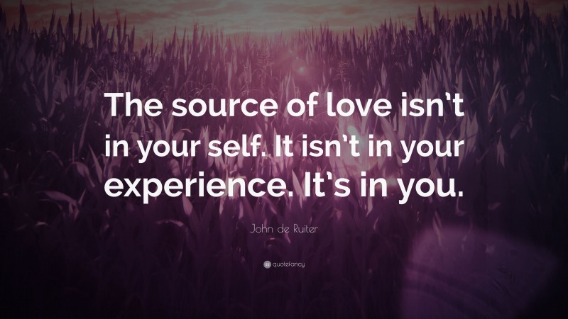 John de Ruiter Quote: “The source of love isn’t in your self. It isn’t in your experience. It’s in you.”