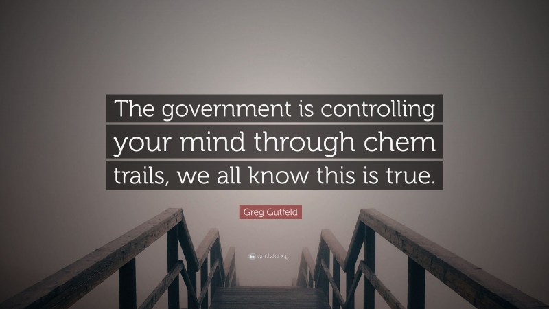 Greg Gutfeld Quote: “The government is controlling your mind through chem trails, we all know this is true.”