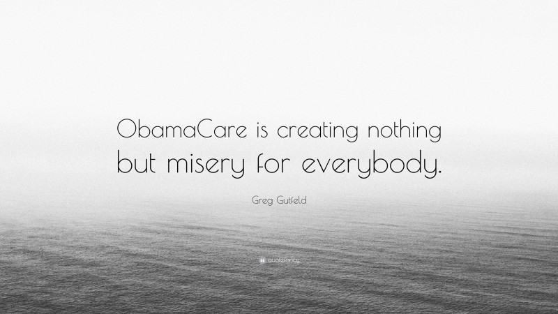 Greg Gutfeld Quote: “ObamaCare is creating nothing but misery for everybody.”