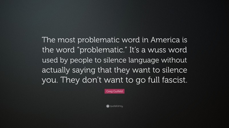 Greg Gutfeld Quote: “The most problematic word in America is the word “problematic.” It’s a wuss word used by people to silence language without actually saying that they want to silence you. They don’t want to go full fascist.”