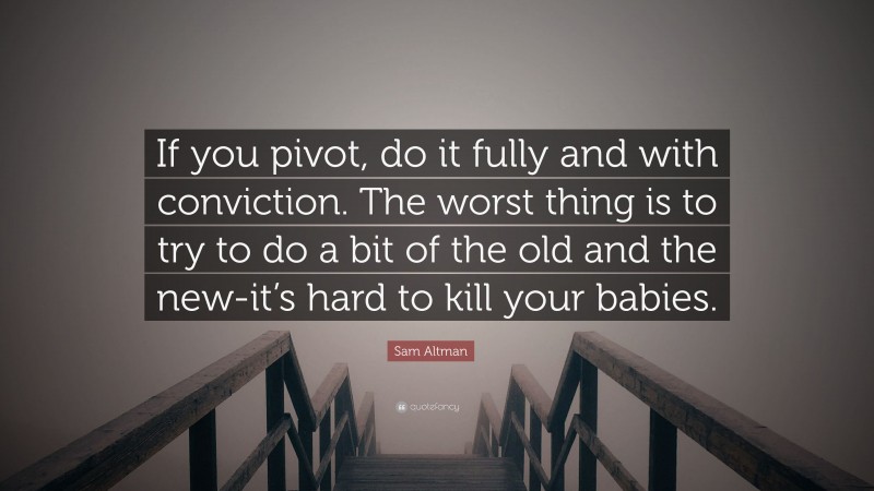 Sam Altman Quote: “If you pivot, do it fully and with conviction. The worst thing is to try to do a bit of the old and the new-it’s hard to kill your babies.”