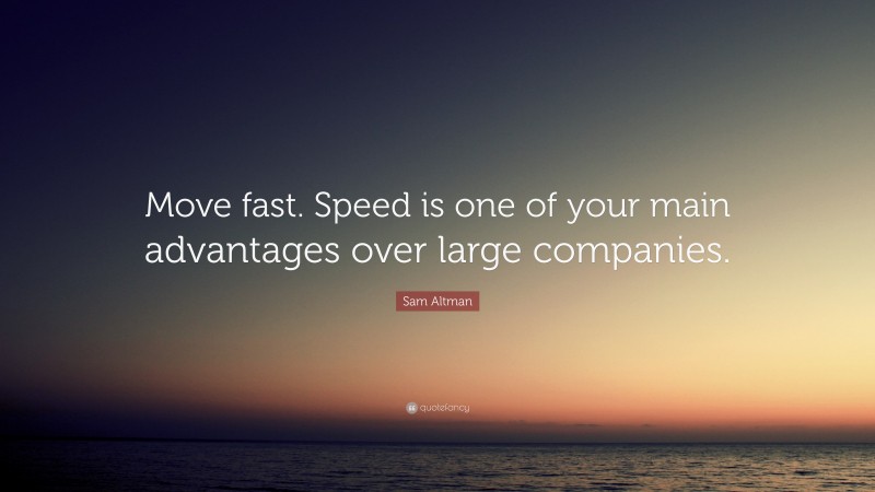 Sam Altman Quote: “Move fast. Speed is one of your main advantages over large companies.”