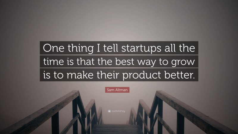 Sam Altman Quote: “One thing I tell startups all the time is that the best way to grow is to make their product better.”