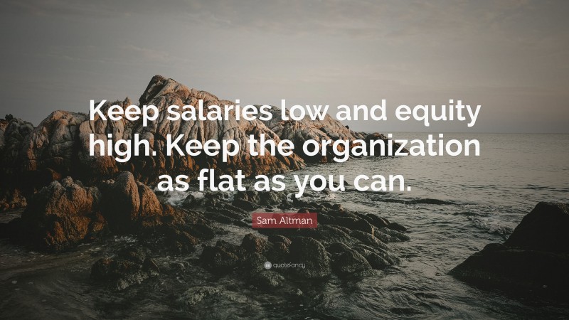 Sam Altman Quote: “Keep salaries low and equity high. Keep the organization as flat as you can.”