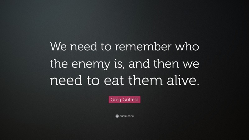 Greg Gutfeld Quote: “We need to remember who the enemy is, and then we need to eat them alive.”
