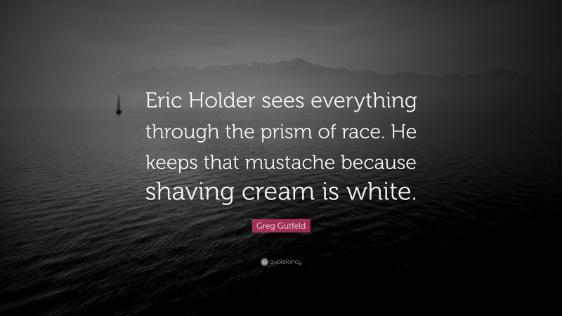 Greg Gutfeld Quote: “Eric Holder sees everything through the prism of race. He keeps that mustache because shaving cream is white.”
