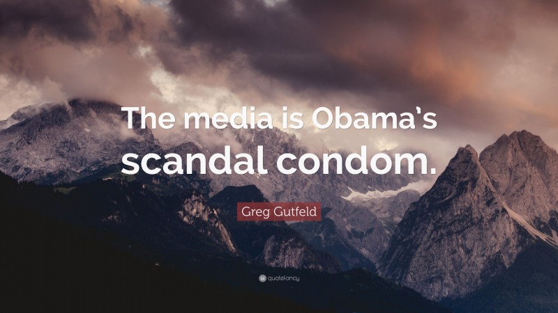 Greg Gutfeld Quote: “The media is Obama’s scandal condom.”