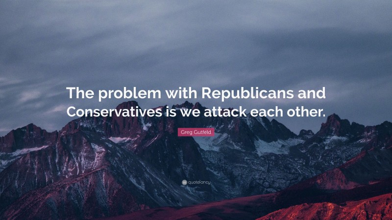 Greg Gutfeld Quote: “The problem with Republicans and Conservatives is we attack each other.”